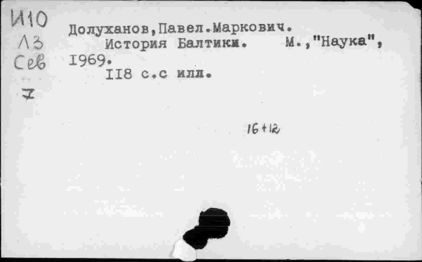 ﻿ИЮ
Ab
Долуханов,Павел.Маркович.
История Балтики. М./'Наука”, 1969.
II8 с.с илл.
IG + &